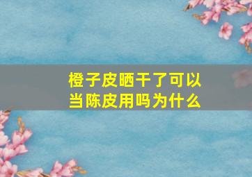 橙子皮晒干了可以当陈皮用吗为什么