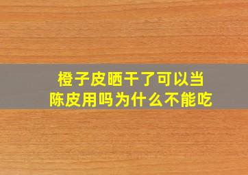 橙子皮晒干了可以当陈皮用吗为什么不能吃