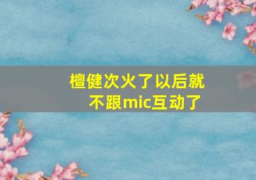 檀健次火了以后就不跟mic互动了