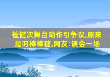 檀健次舞台动作引争议,原来是叼棒棒糖,网友:误会一场