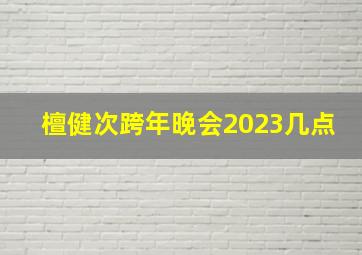 檀健次跨年晚会2023几点