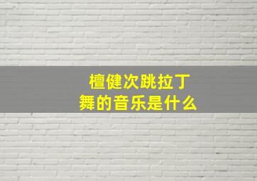 檀健次跳拉丁舞的音乐是什么