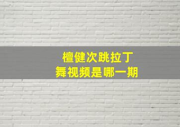 檀健次跳拉丁舞视频是哪一期