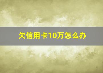 欠信用卡10万怎么办