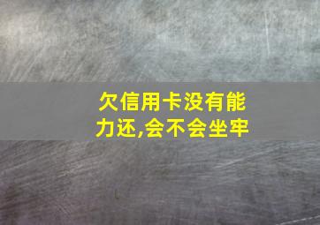 欠信用卡没有能力还,会不会坐牢