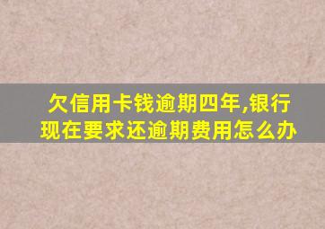 欠信用卡钱逾期四年,银行现在要求还逾期费用怎么办