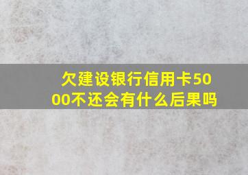 欠建设银行信用卡5000不还会有什么后果吗