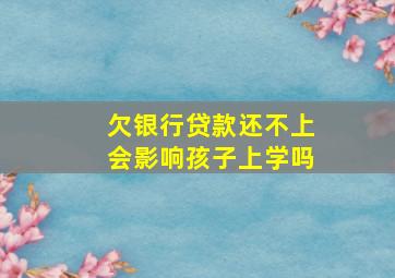 欠银行贷款还不上会影响孩子上学吗