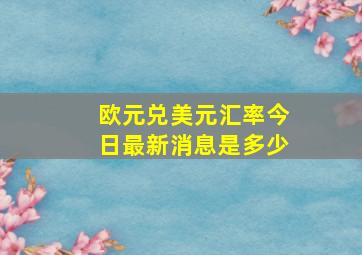 欧元兑美元汇率今日最新消息是多少