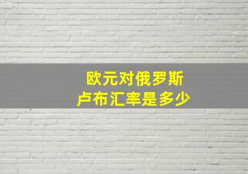 欧元对俄罗斯卢布汇率是多少