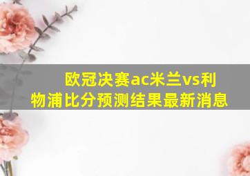 欧冠决赛ac米兰vs利物浦比分预测结果最新消息