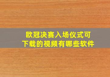 欧冠决赛入场仪式可下载的视频有哪些软件