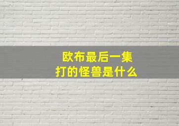 欧布最后一集打的怪兽是什么