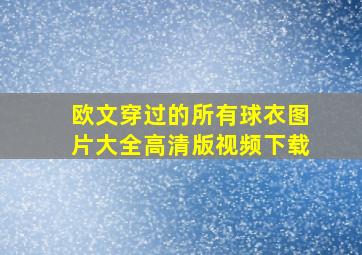 欧文穿过的所有球衣图片大全高清版视频下载