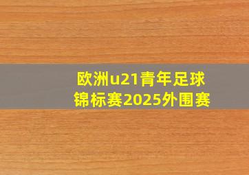 欧洲u21青年足球锦标赛2025外围赛