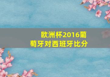 欧洲杯2016葡萄牙对西班牙比分