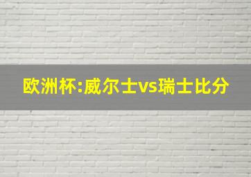 欧洲杯:威尔士vs瑞士比分