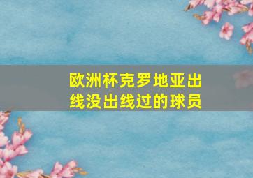 欧洲杯克罗地亚出线没出线过的球员