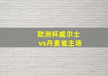 欧洲杯威尔士vs丹麦谁主场