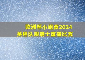 欧洲杯小组赛2024英格队跟瑞士重播比赛