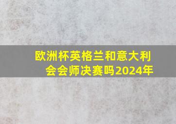 欧洲杯英格兰和意大利会会师决赛吗2024年