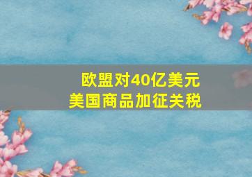 欧盟对40亿美元美国商品加征关税