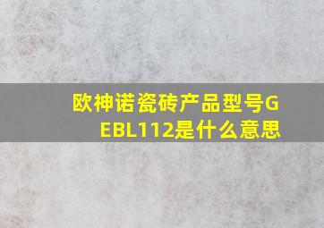 欧神诺瓷砖产品型号GEBL112是什么意思