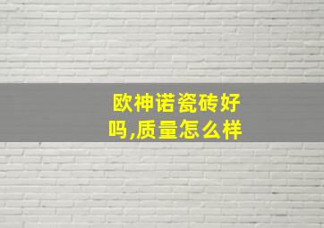 欧神诺瓷砖好吗,质量怎么样