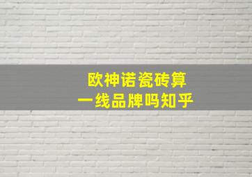 欧神诺瓷砖算一线品牌吗知乎