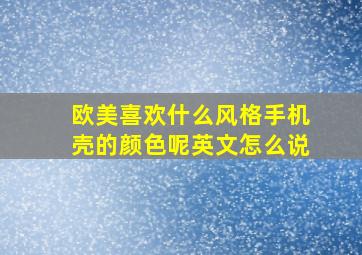 欧美喜欢什么风格手机壳的颜色呢英文怎么说