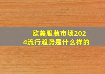 欧美服装市场2024流行趋势是什么样的