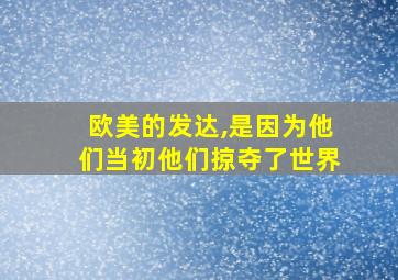 欧美的发达,是因为他们当初他们掠夺了世界