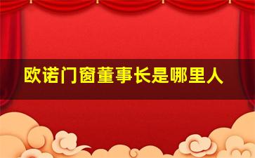 欧诺门窗董事长是哪里人