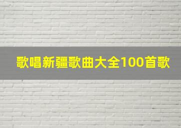 歌唱新疆歌曲大全100首歌