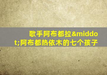 歌手阿布都拉·阿布都热依木的七个孩子