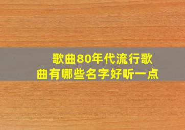 歌曲80年代流行歌曲有哪些名字好听一点