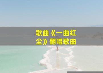 歌曲《一曲红尘》翻唱歌曲