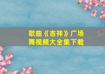 歌曲《吉祥》广场舞视频大全集下载