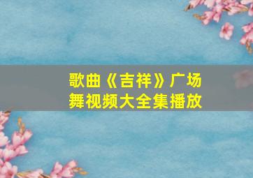 歌曲《吉祥》广场舞视频大全集播放