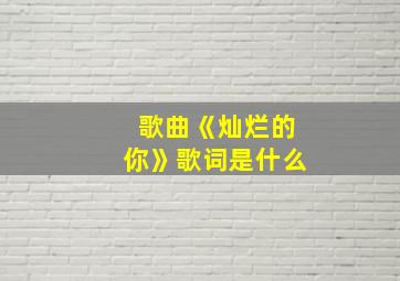 歌曲《灿烂的你》歌词是什么