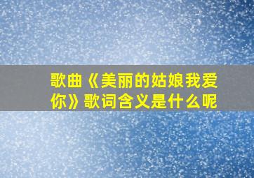 歌曲《美丽的姑娘我爱你》歌词含义是什么呢