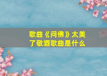 歌曲《问佛》太美了敬酒歌曲是什么