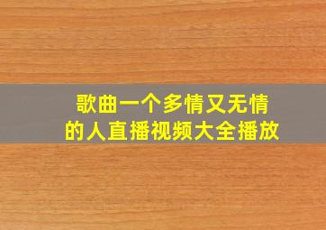 歌曲一个多情又无情的人直播视频大全播放