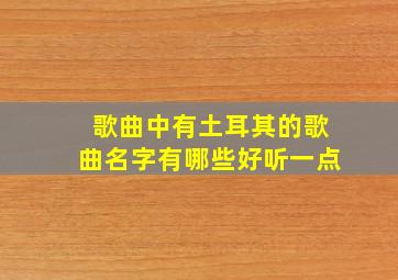 歌曲中有土耳其的歌曲名字有哪些好听一点