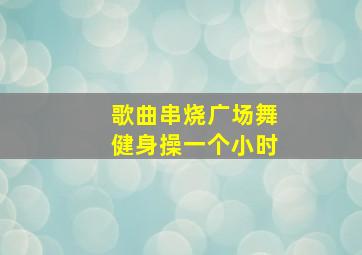 歌曲串烧广场舞健身操一个小时