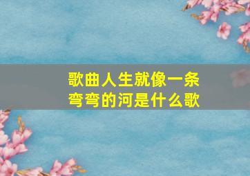 歌曲人生就像一条弯弯的河是什么歌