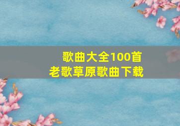 歌曲大全100首老歌草原歌曲下载