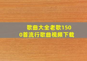 歌曲大全老歌1500首流行歌曲视频下载