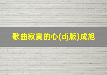 歌曲寂寞的心(dj版)成旭