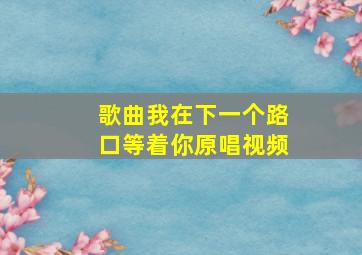 歌曲我在下一个路口等着你原唱视频